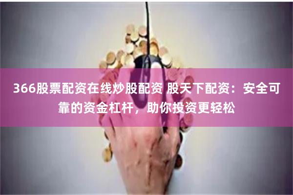 366股票配资在线炒股配资 股天下配资：安全可靠的资金杠杆，助你投资更轻松