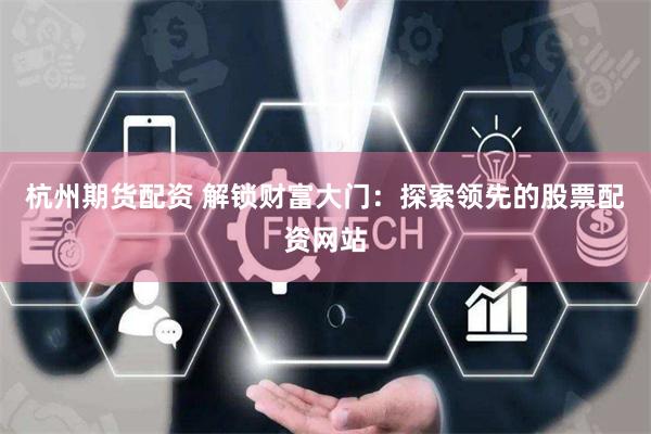 杭州期货配资 解锁财富大门：探索领先的股票配资网站