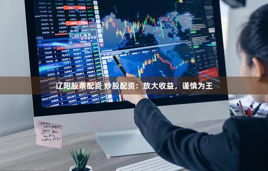 辽阳股票配资 炒股配资：放大收益，谨慎为王