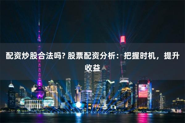 配资炒股合法吗? 股票配资分析：把握时机，提升收益
