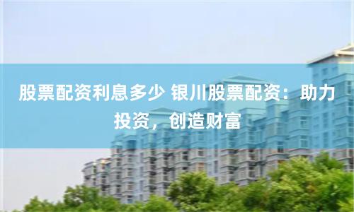股票配资利息多少 银川股票配资：助力投资，创造财富