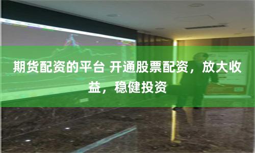 期货配资的平台 开通股票配资，放大收益，稳健投资
