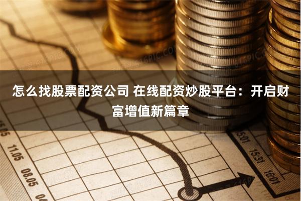 怎么找股票配资公司 在线配资炒股平台：开启财富增值新篇章