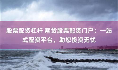 股票配资杠杆 期货股票配资门户：一站式配资平台，助您投资无忧