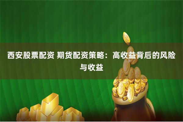西安股票配资 期货配资策略：高收益背后的风险与收益