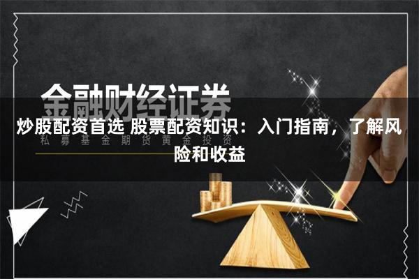 炒股配资首选 股票配资知识：入门指南，了解风险和收益