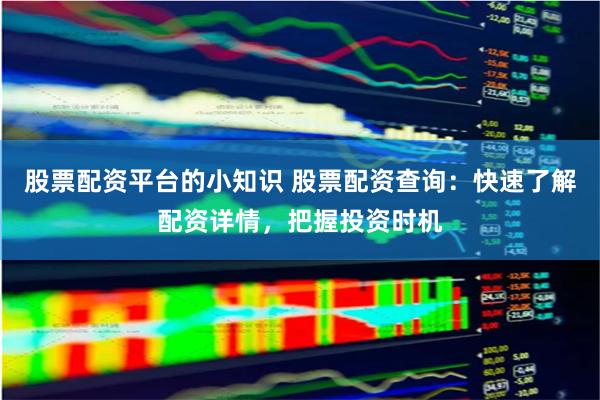 股票配资平台的小知识 股票配资查询：快速了解配资详情，把握投资时机