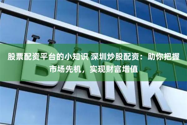 股票配资平台的小知识 深圳炒股配资：助你把握市场先机，实现财富增值