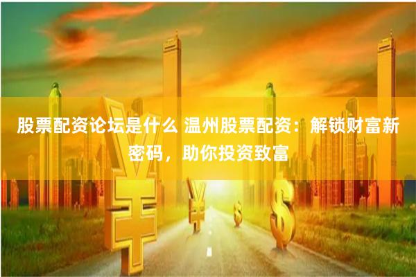股票配资论坛是什么 温州股票配资：解锁财富新密码，助你投资致富