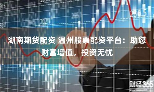 湖南期货配资 温州股票配资平台：助您财富增值，投资无忧