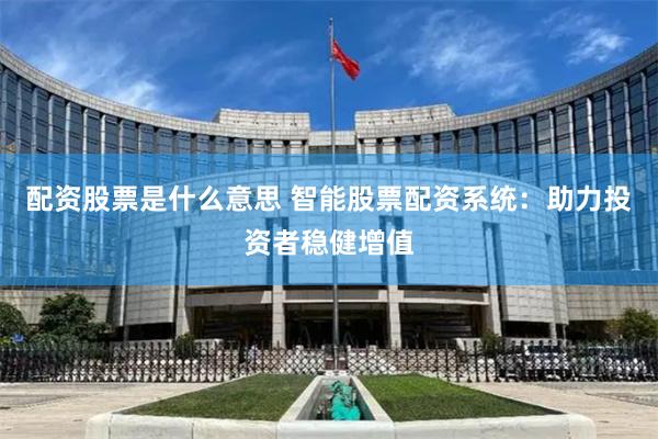 配资股票是什么意思 智能股票配资系统：助力投资者稳健增值