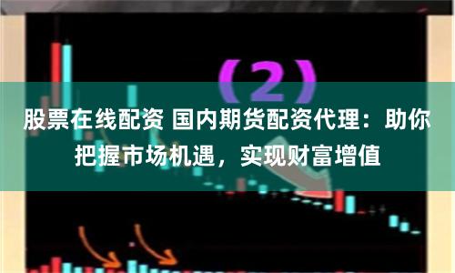 股票在线配资 国内期货配资代理：助你把握市场机遇，实现财富增值