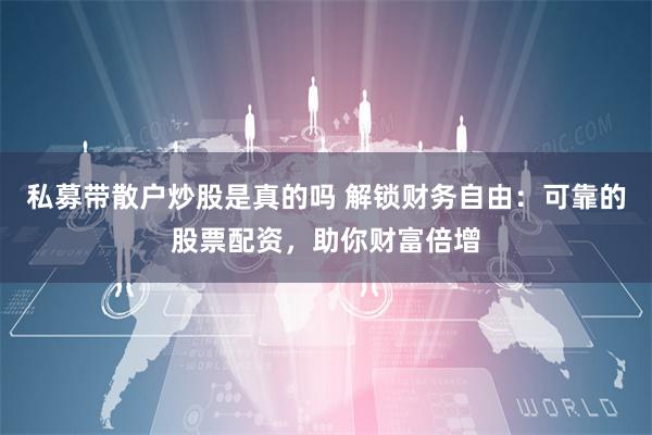 私募带散户炒股是真的吗 解锁财务自由：可靠的股票配资，助你财富倍增