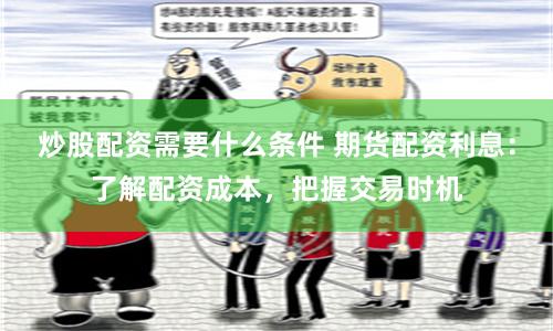 炒股配资需要什么条件 期货配资利息：了解配资成本，把握交易时机