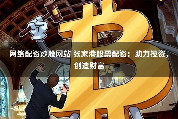 网络配资炒股网站 张家港股票配资：助力投资，创造财富
