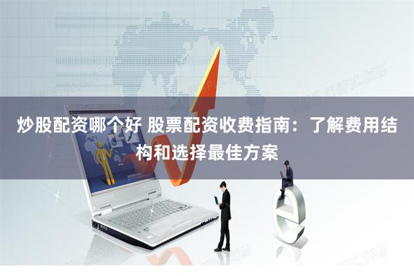 炒股配资哪个好 股票配资收费指南：了解费用结构和选择最佳方案