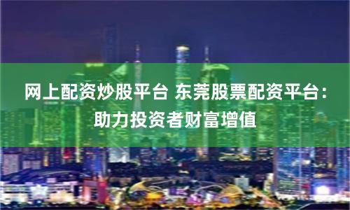 网上配资炒股平台 东莞股票配资平台：助力投资者财富增值