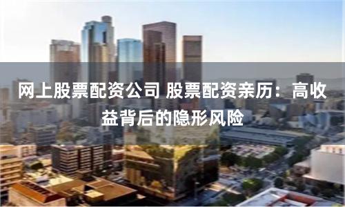 网上股票配资公司 股票配资亲历：高收益背后的隐形风险