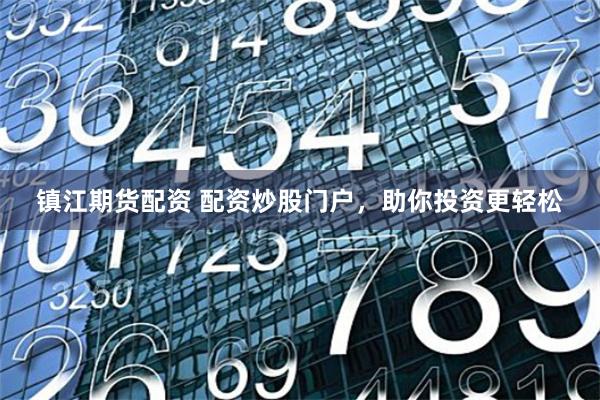 镇江期货配资 配资炒股门户，助你投资更轻松