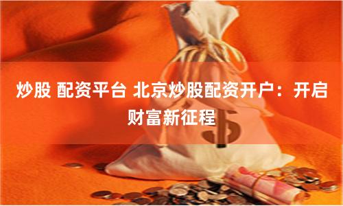 炒股 配资平台 北京炒股配资开户：开启财富新征程