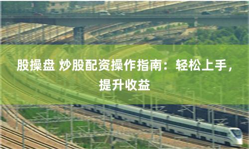 股操盘 炒股配资操作指南：轻松上手，提升收益
