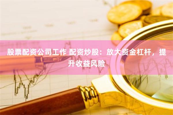 股票配资公司工作 配资炒股：放大资金杠杆，提升收益风险