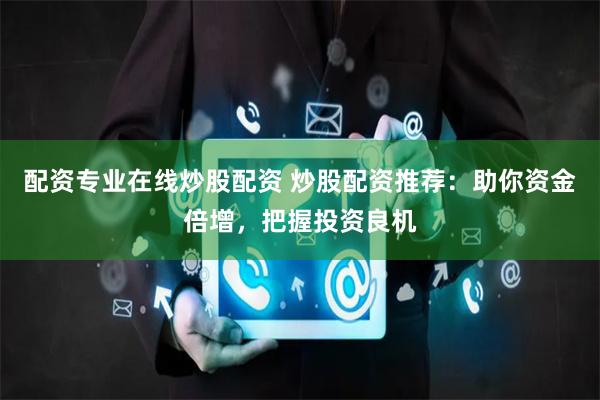 配资专业在线炒股配资 炒股配资推荐：助你资金倍增，把握投资良机