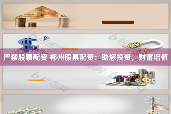严禁股票配资 郴州股票配资：助您投资，财富增值