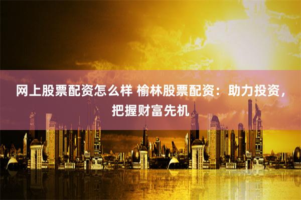 网上股票配资怎么样 榆林股票配资：助力投资，把握财富先机