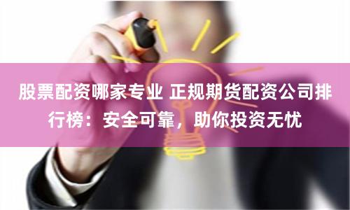 股票配资哪家专业 正规期货配资公司排行榜：安全可靠，助你投资无忧