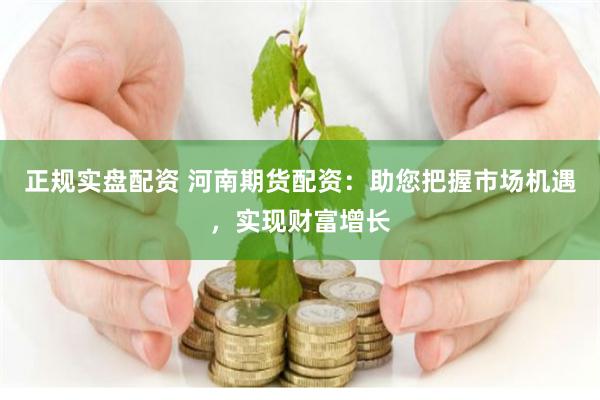 正规实盘配资 河南期货配资：助您把握市场机遇，实现财富增长