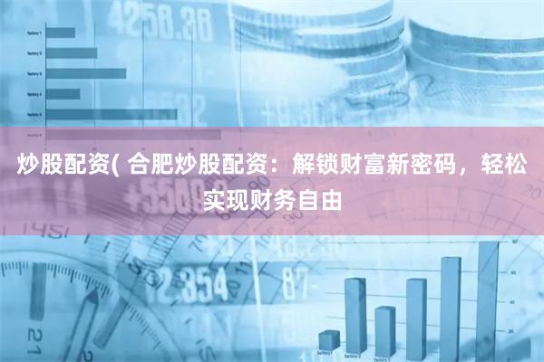 炒股配资( 合肥炒股配资：解锁财富新密码，轻松实现财务自由