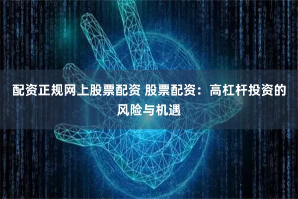 配资正规网上股票配资 股票配资：高杠杆投资的风险与机遇