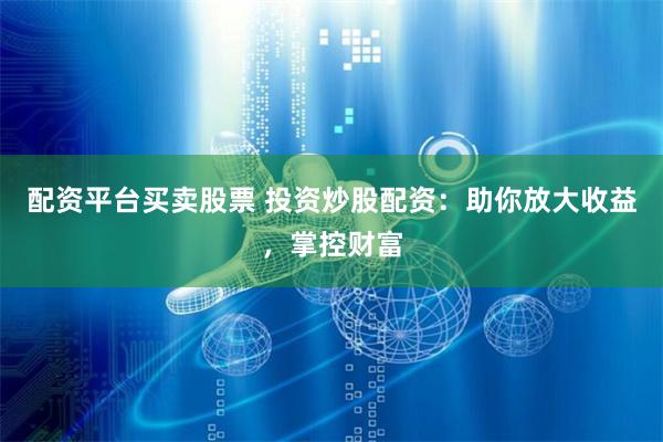 配资平台买卖股票 投资炒股配资：助你放大收益，掌控财富