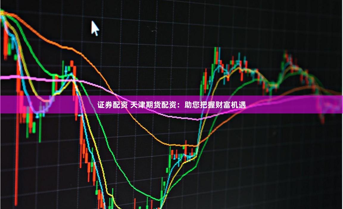 证券配资 天津期货配资：助您把握财富机遇