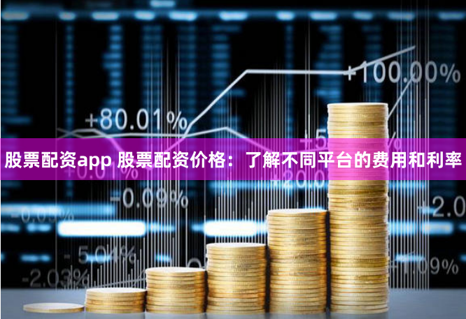 股票配资app 股票配资价格：了解不同平台的费用和利率