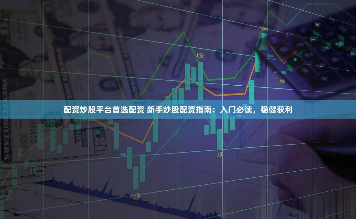 配资炒股平台首选配资 新手炒股配资指南：入门必读，稳健获利