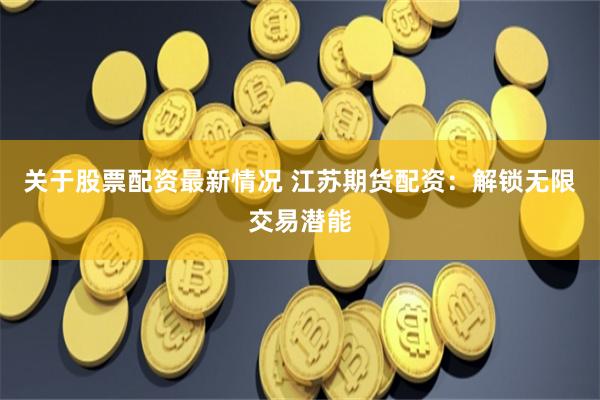 关于股票配资最新情况 江苏期货配资：解锁无限交易潜能