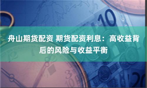 舟山期货配资 期货配资利息：高收益背后的风险与收益平衡