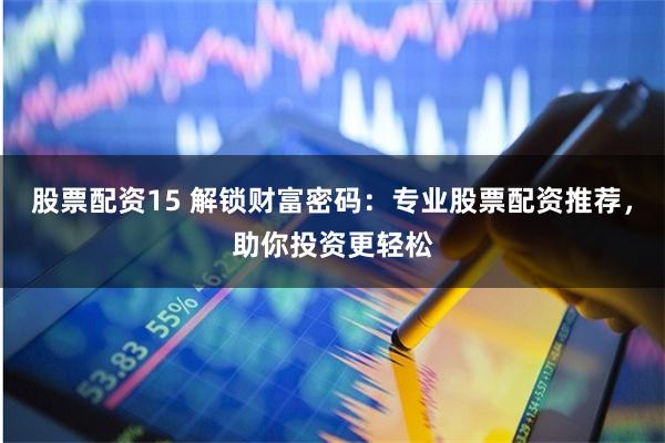 股票配资15 解锁财富密码：专业股票配资推荐，助你投资更轻松
