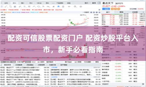 配资可信股票配资门户 配资炒股平台入市，新手必看指南
