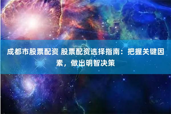 成都市股票配资 股票配资选择指南：把握关键因素，做出明智决策