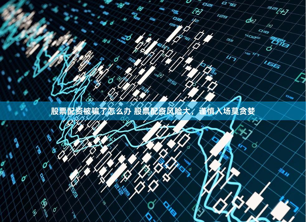 股票配资被骗了怎么办 股票配资风险大，谨慎入场莫贪婪