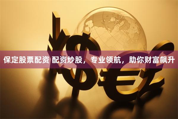 保定股票配资 配资炒股，专业领航，助你财富飙升