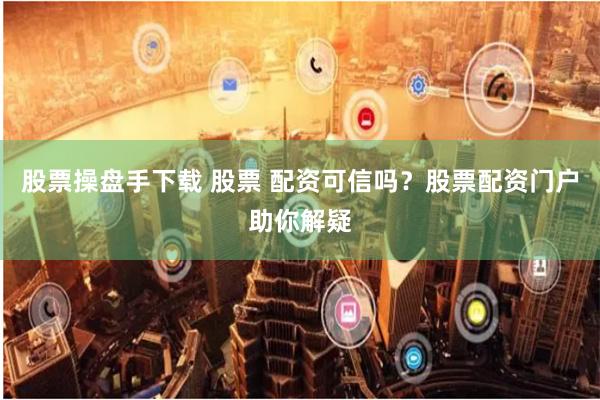股票操盘手下载 股票 配资可信吗？股票配资门户助你解疑