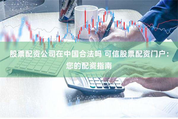 股票配资公司在中国合法吗 可信股票配资门户：您的配资指南