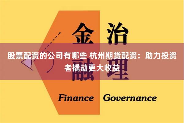 股票配资的公司有哪些 杭州期货配资：助力投资者撬动更大收益