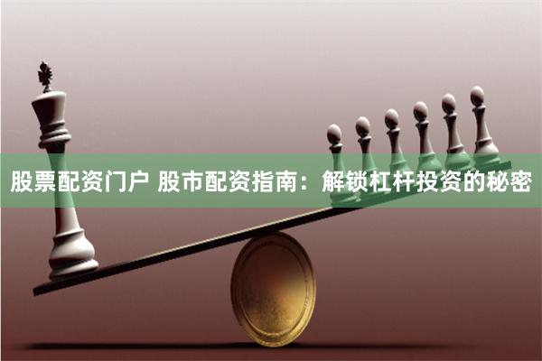 股票配资门户 股市配资指南：解锁杠杆投资的秘密