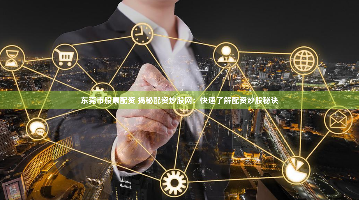 东莞市股票配资 揭秘配资炒股网：快速了解配资炒股秘诀