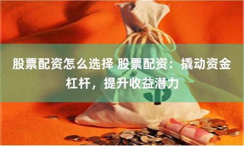 股票配资怎么选择 股票配资：撬动资金杠杆，提升收益潜力